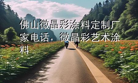 佛山微晶彩涂料定制厂家电话，微晶彩艺术涂料
