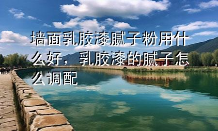 墙面乳胶漆腻子粉用什么好，乳胶漆的腻子怎么调配
