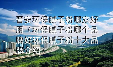 晋安环保腻子粉哪家好用（环保腻子粉哪个品牌好环保腻子粉十大品牌介绍）