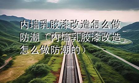 内墙乳胶漆改造怎么做防潮（内墙乳胶漆改造怎么做防潮的）