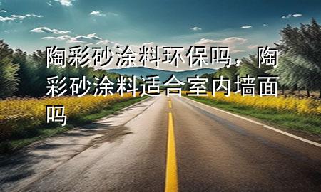 陶彩砂涂料环保吗，陶彩砂涂料适合室内墙面吗