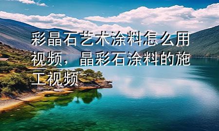 彩晶石艺术涂料怎么用视频，晶彩石涂料的施工视频