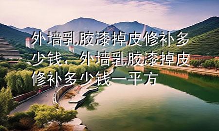 外墙乳胶漆掉皮修补多少钱，外墙乳胶漆掉皮修补多少钱一平方