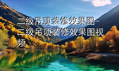 二级吊顶装修效果图-二级吊顶装修效果图视频