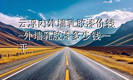云浮内外墙乳胶漆价钱-外墙乳胶漆多少钱一平