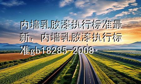 内墙乳胶漆执行标准最新，内墙乳胶漆执行标准gb 18285-2008