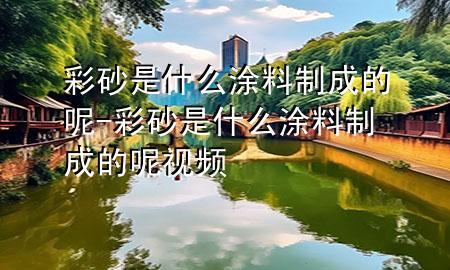 彩砂是什么涂料制成的呢-彩砂是什么涂料制成的呢视频
