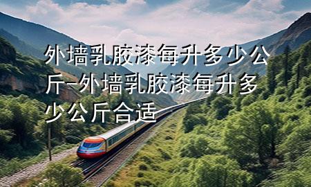 外墙乳胶漆每升多少公斤-外墙乳胶漆每升多少公斤合适