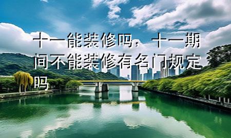 十一能装修吗，十一期间不能装修有名门规定吗