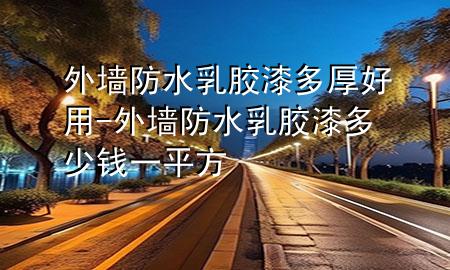 外墙防水乳胶漆多厚好用-外墙防水乳胶漆多少钱一平方