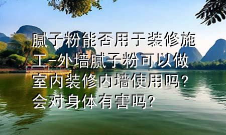 腻子粉能否用于装修施工-外墙腻子粉可以做室内装修内墙使用吗?会对身体有害吗?