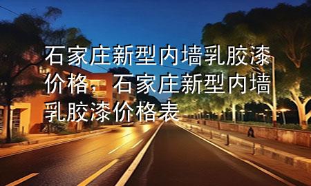 石家庄新型内墙乳胶漆价格，石家庄新型内墙乳胶漆价格表