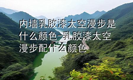 内墙乳胶漆太空漫步是什么颜色-乳胶漆太空漫步配什么颜色