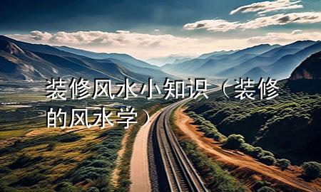 装修风水小知识（装修的风水学）