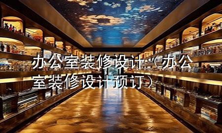 办公室 装修设计（办公室装修设计预订）