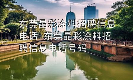 东莞晶彩涂料招聘信息电话-东莞晶彩涂料招聘信息电话号码