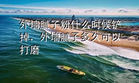 外墙腻子粉什么时候铲掉，外墙腻子多久可以打磨