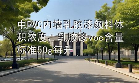 中PVC内墙乳胶漆颜料体积浓度，乳胶漆voc含量标准50g每升