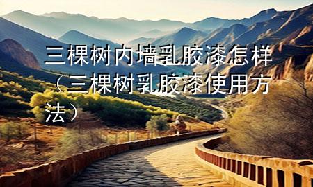 三棵树内墙乳胶漆怎样（三棵树乳胶漆使用方法）