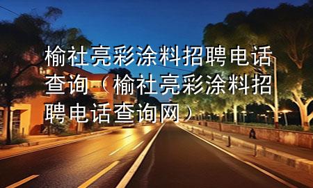 榆社亮彩涂料招聘电话查询（榆社亮彩涂料招聘电话查询网）