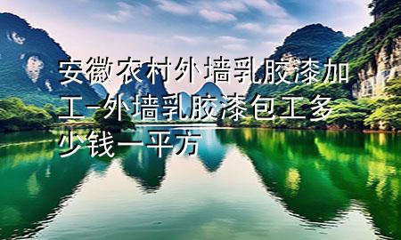 安徽农村外墙乳胶漆加工-外墙乳胶漆包工多少钱一平方