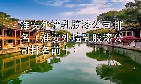 淮安外墙乳胶漆公司排名（淮安外墙乳胶漆公司排名前十）