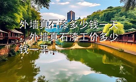 外墙真石漆多少钱一天，外墙真石漆工价多少钱一平