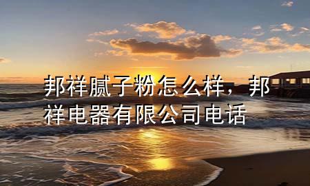 邦祥腻子粉怎么样，邦祥电器有限公司电话