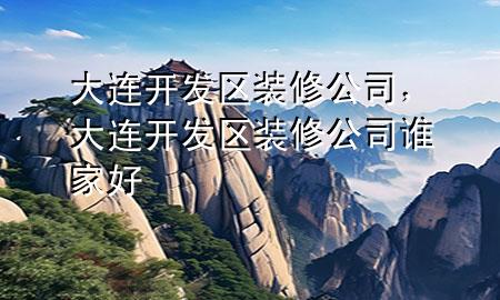 大连开发区装修公司，大连开发区装修公司谁家好