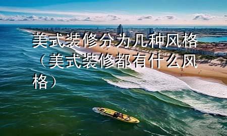 美式装修分为几种风格（美式装修都有什么风格）
