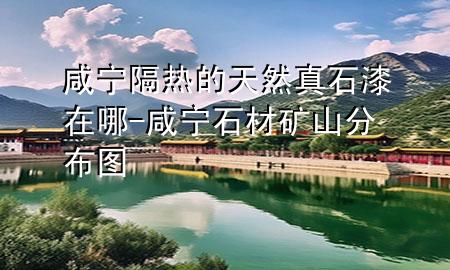 咸宁隔热的天然真石漆在哪-咸宁石材矿山分布图