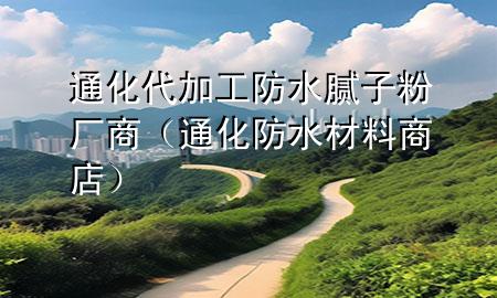 通化代加工防水腻子粉厂商（通化防水材料商店）