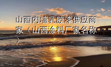山西内墙乳胶漆供应商家（山西涂料厂家名称）