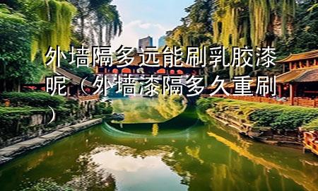 外墙隔多远能刷乳胶漆呢（外墙漆隔多久重刷）