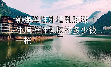 镇海弹性外墙乳胶漆（外墙弹性乳胶漆多少钱一桶）