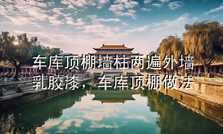 车库顶棚墙柱两遍外墙乳胶漆，车库顶棚做法
