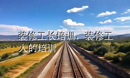 装修工长培训，装修工人的培训