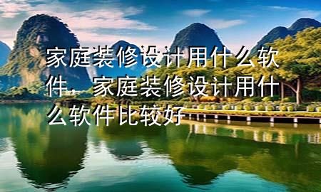 家庭装修设计用什么软件，家庭装修设计用什么软件比较好