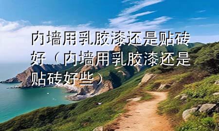内墙用乳胶漆还是贴砖好（内墙用乳胶漆还是贴砖好些）