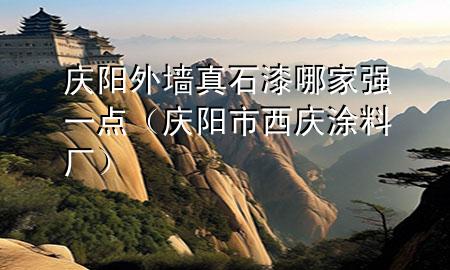 庆阳外墙真石漆哪家强一点（庆阳市西庆涂料厂）