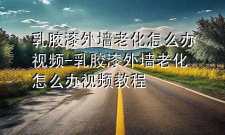 乳胶漆外墙老化怎么办视频-乳胶漆外墙老化怎么办视频教程