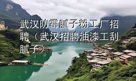武汉防霉腻子粉工厂招聘（武汉招聘油漆工刮腻子）