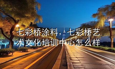 七彩桥涂料，七彩桥艺术文化培训中心怎么样