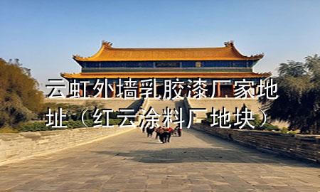 云虹外墙乳胶漆厂家地址（红云涂料厂地块）