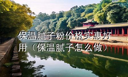 保温腻子粉价格实惠好用（保温腻子怎么做）
