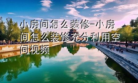 小房间怎么装修-小房间怎么装修充分利用空间视频