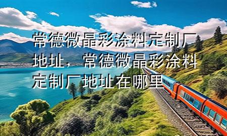 常德微晶彩涂料定制厂地址，常德微晶彩涂料定制厂地址在哪里