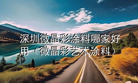 深圳微晶彩涂料哪家好用（微晶彩艺术涂料）