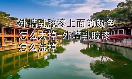 外墙乳胶漆上面的颜色怎么去掉-外墙乳胶漆怎么洗掉
