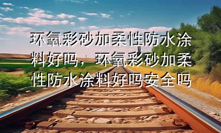 环氧彩砂加柔性防水涂料好吗，环氧彩砂加柔性防水涂料好吗安全吗